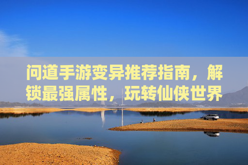 问道手游变异推荐指南,解锁最强属性,玩转仙侠世界!问道手游变异推荐指南,解锁最强属性,玩转仙侠世界!