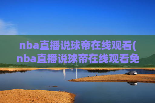 nba直播说球帝在线观看(nba直播说球帝在线观看免费)