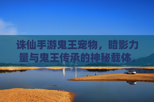 诛仙手游鬼王宠物,暗影力量与鬼王传承的神秘载体,游戏中的强大战斗辅助