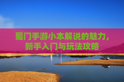 蜀门手游小本解说的魅力,新手入门与玩法攻略