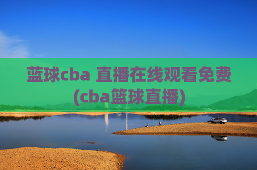 蓝球cba 直播在线观看免费(cba篮球直播)