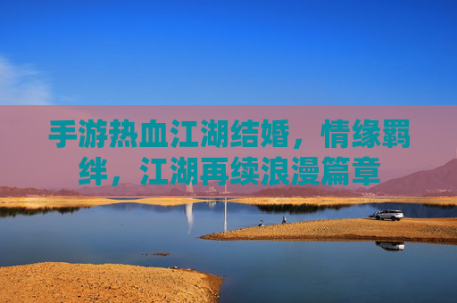 手游热血江湖结婚,情缘羁绊,江湖再续浪漫篇章