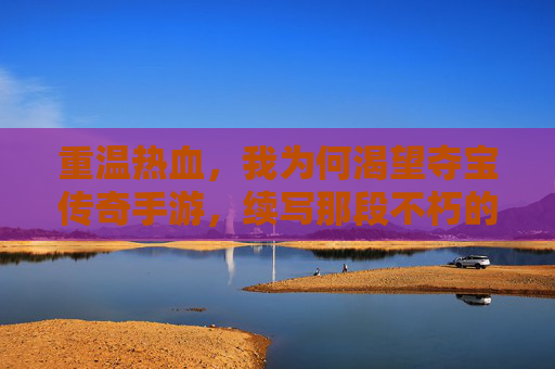 重温热血,我为何渴望夺宝传奇手游,续写那段不朽的传奇
