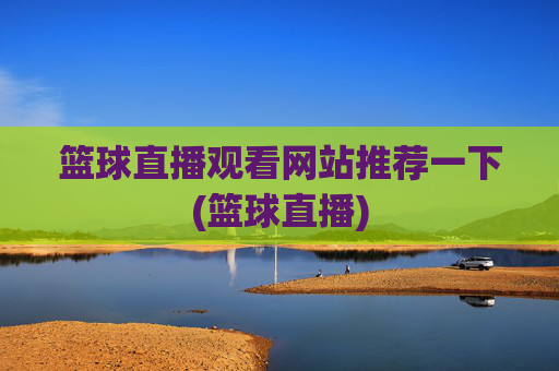 篮球直播观看网站推荐一下(篮球直播)