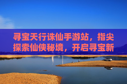 寻宝天行诛仙手游站,指尖探索仙侠秘境,开启寻宝新篇章