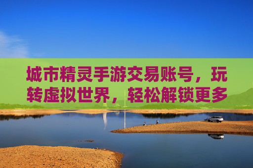 城市精灵手游交易账号，玩转虚拟世界，轻松解锁更多游戏乐趣