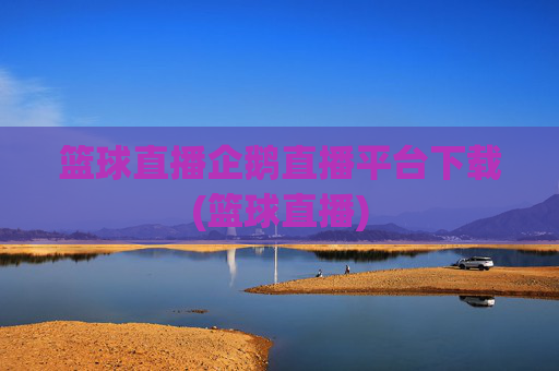 篮球直播企鹅直播平台下载(篮球直播)