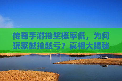 传奇手游抽奖概率低,为何玩家越抽越亏?真相大揭秘!