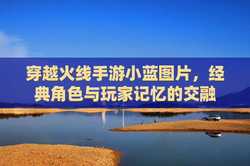 穿越火线手游小蓝图片,经典角色与玩家记忆的交融