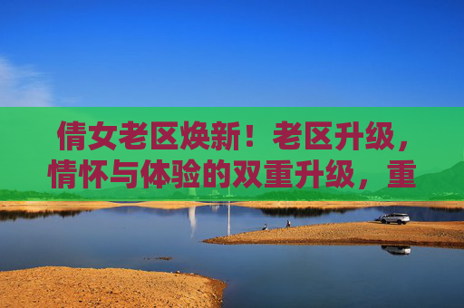 倩女老区焕新!老区升级,情怀与体验的双重升级,重温经典与探索新乐趣,倩女老区焕新,情怀与体验双重升级,重温经典探索新乐趣