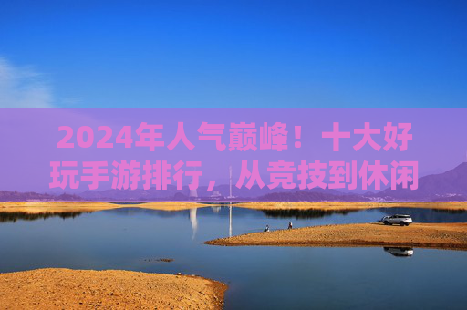 2024年人气巅峰!十大好玩手游排行,从竞技到休闲,总有一款让你爱不释手