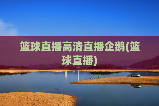 篮球直播高清直播企鹅(篮球直播)