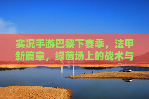 实况手游巴黎下赛季,法甲新篇章,绿茵场上的战术与激情碰撞