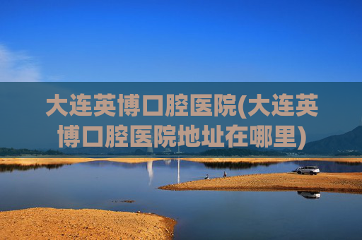 大连英博口腔医院(大连英博口腔医院地址在哪里)
