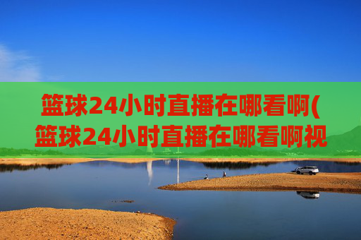 篮球24小时直播在哪看啊(篮球24小时直播在哪看啊视频)
