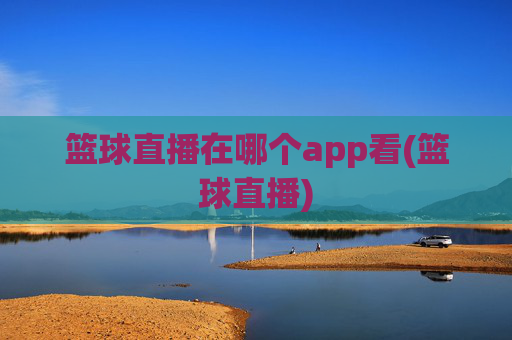 篮球直播在哪个app看(篮球直播)
