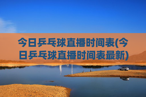 今日乒乓球直播时间表(今日乒乓球直播时间表最新)