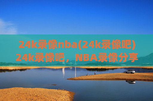 24k录像nba(24k录像吧)24k录像吧,NBA录像分享平台