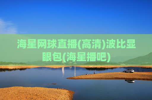 海星网球直播(高清)波比显眼包(海星播吧)