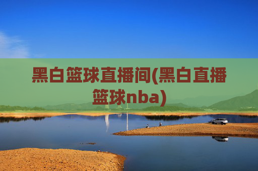 黑白篮球直播间(黑白直播篮球nba)