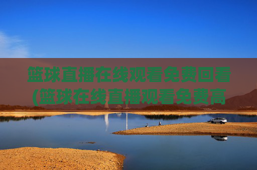 篮球直播在线观看免费回看(篮球在线直播观看免费高清)