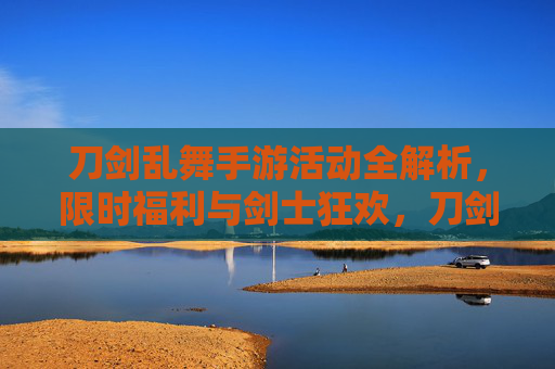 刀剑乱舞手游活动全解析，限时福利与剑士狂欢，刀剑乱舞手游活动全解析，限时福利与剑士狂欢