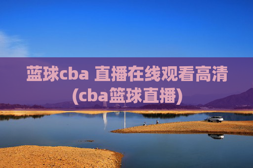 蓝球cba 直播在线观看高清(cba篮球直播)