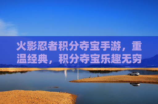 火影忍者积分夺宝手游,重温经典,积分夺宝乐趣无穷