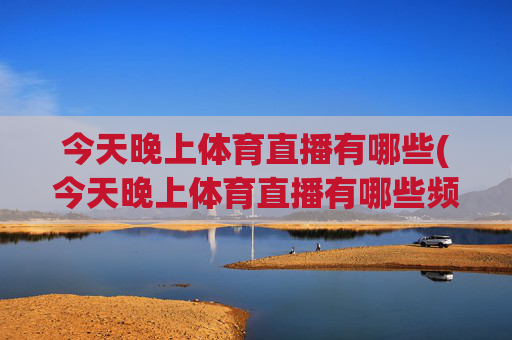 今天晚上体育直播有哪些(今天晚上体育直播有哪些频道)