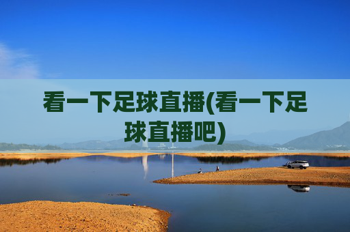 看一下足球直播(看一下足球直播吧)