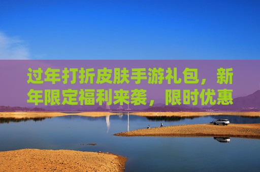 过年打折皮肤手游礼包,新年限定福利来袭,限时优惠畅享游戏新体验