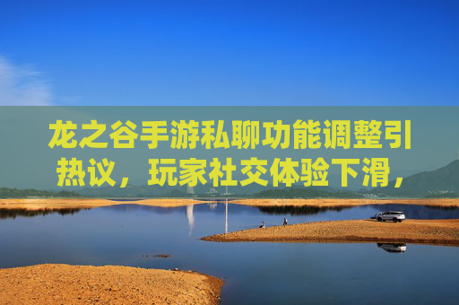 龙之谷手游私聊功能调整引热议，玩家社交体验下滑，官方回应如何？龙之谷手游私聊功能调整引热议，玩家社交体验下滑，官方回应如何？