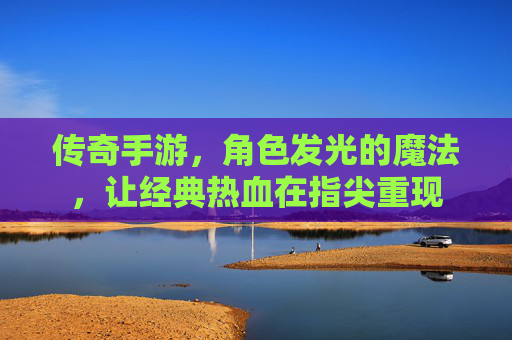 传奇手游，角色发光的魔法，让经典热血在指尖重现