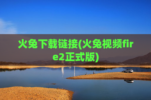 火兔下载链接(火兔视频fire2正式版)