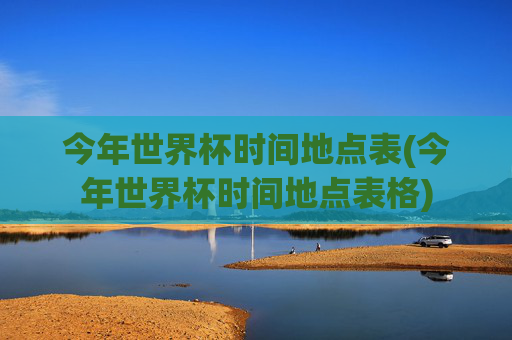今年世界杯时间地点表(今年世界杯时间地点表格)