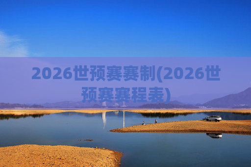 2026世预赛赛制(2026世预赛赛程表)