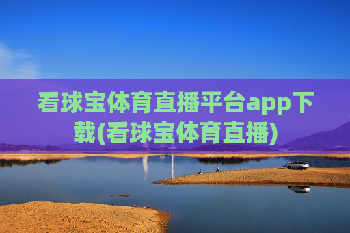 看球宝体育直播平台app下载(看球宝体育直播)