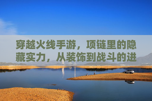 穿越火线手游，项链里的隐藏实力，从装饰到战斗的进化之旅