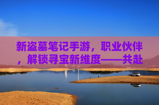 新盗墓笔记手游,职业伙伴,解锁寻宝新维度——共赴冒险之约