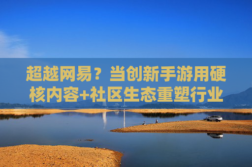 超越网易?当创新手游用硬核内容+社区生态重塑行业格局