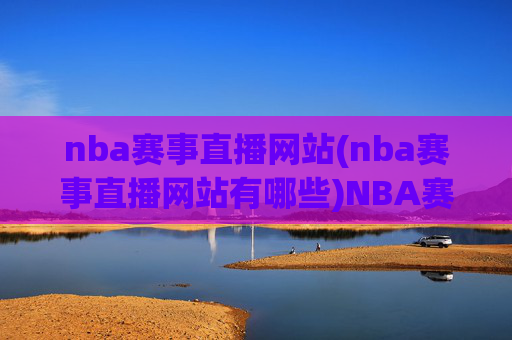 nba赛事直播网站(nba赛事直播网站有哪些)NBA赛事直播网站有哪些?热门平台汇总指南