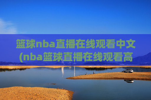 篮球nba直播在线观看中文(nba篮球直播在线观看高清直播视频)