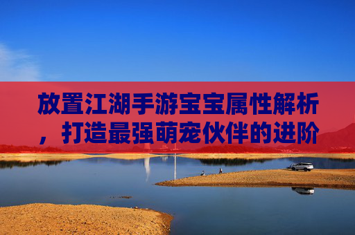 放置江湖手游宝宝属性解析,打造最强萌宠伙伴的进阶指南