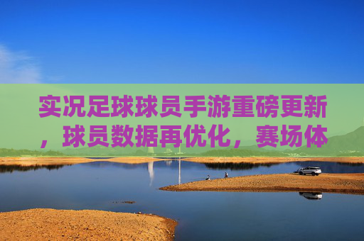 实况足球球员手游重磅更新,球员数据再优化,赛场体验全面升级,战术策略迎来新变局