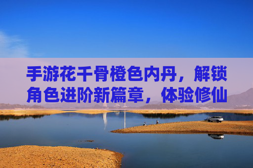 手游花千骨橙色内丹，解锁角色进阶新篇章，体验修仙之路的璀璨光芒