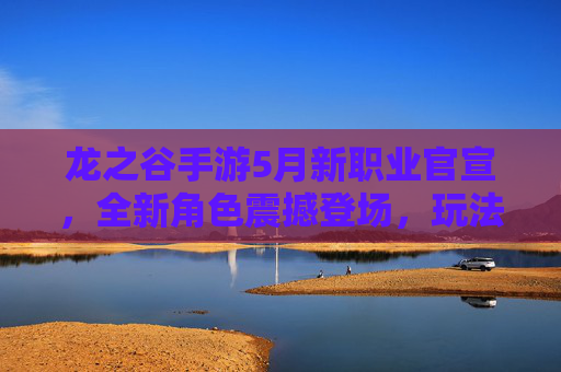 龙之谷手游5月新职业官宣,全新角色震撼登场,玩法细节抢先看!