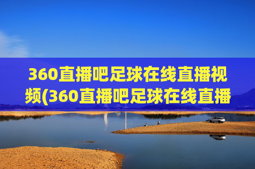 360直播吧足球在线直播视频(360直播吧足球在线直播视频下载)