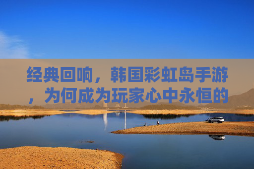 经典回响,韩国彩虹岛手游,为何成为玩家心中永恒的经典?