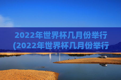 2022年世界杯几月份举行(2022年世界杯几月份举行的)