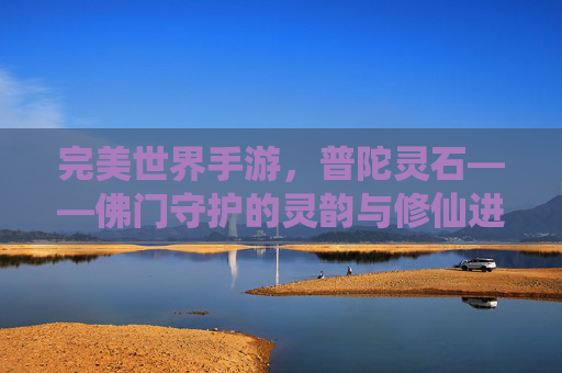 完美世界手游,普陀灵石——佛门守护的灵韵与修仙进阶的基石
